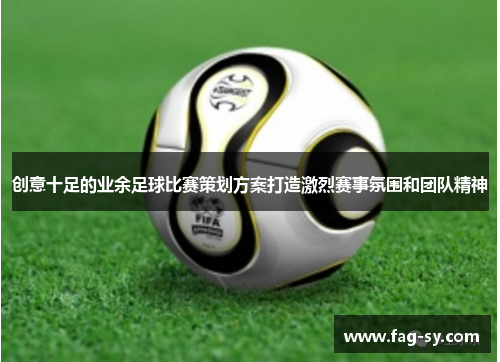 创意十足的业余足球比赛策划方案打造激烈赛事氛围和团队精神