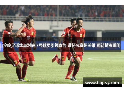 今晚足球焦点对决 7号球员引领攻势 谁将成赛场英雄 期待精彩瞬间