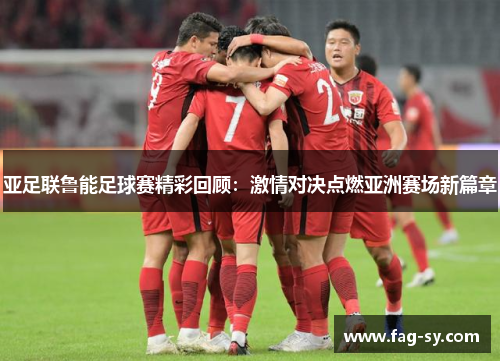 亚足联鲁能足球赛精彩回顾：激情对决点燃亚洲赛场新篇章