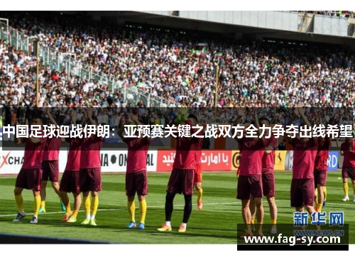 中国足球迎战伊朗：亚预赛关键之战双方全力争夺出线希望