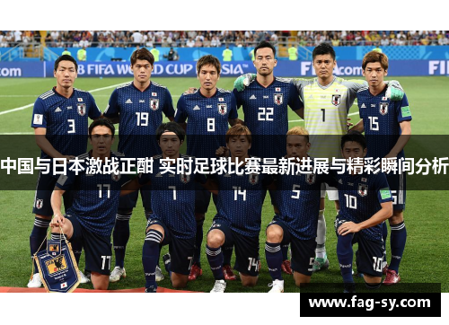 中国与日本激战正酣 实时足球比赛最新进展与精彩瞬间分析