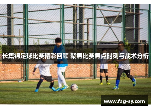 长集锦足球比赛精彩回顾 聚焦比赛焦点时刻与战术分析