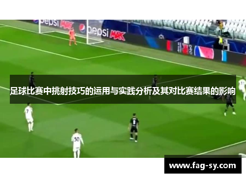 足球比赛中挑射技巧的运用与实践分析及其对比赛结果的影响